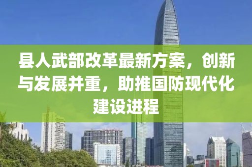 縣人武部改革最新方案，創(chuàng)新與發(fā)展并重，助推國防現(xiàn)代化建設(shè)進(jìn)程