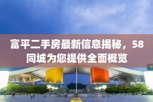 富平二手房最新信息揭秘，58同城為您提供全面概覽