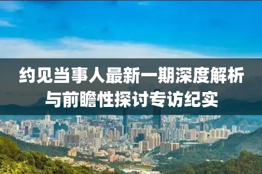 約見當事人最新一期深度解析與前瞻性探討專訪紀實