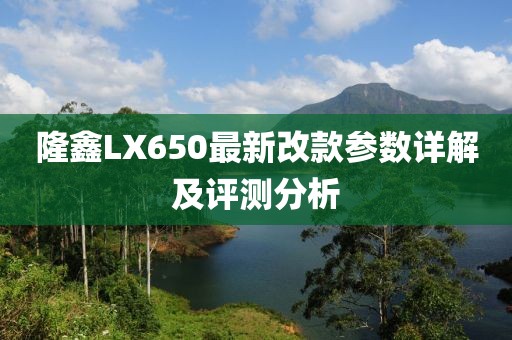 隆鑫LX650最新改款參數(shù)詳解及評(píng)測(cè)分析