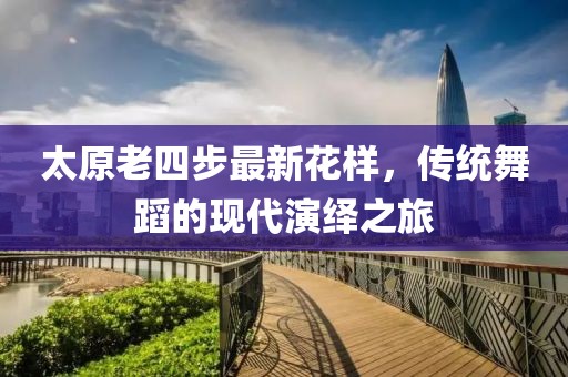 太原老四步最新花樣，傳統(tǒng)舞蹈的現(xiàn)代演繹之旅