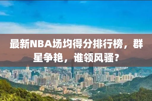 最新NBA場均得分排行榜，群星爭艷，誰領(lǐng)風(fēng)騷？