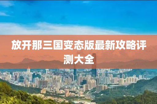 放開那三國變態(tài)版最新攻略評(píng)測大全