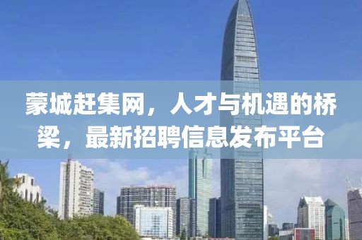 蒙城趕集網(wǎng)，人才與機(jī)遇的橋梁，最新招聘信息發(fā)布平臺(tái)