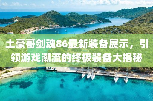 土豪哥劍魂86最新裝備展示，引領(lǐng)游戲潮流的終極裝備大揭秘