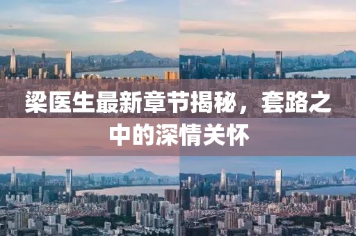 梁醫(yī)生最新章節(jié)揭秘，套路之中的深情關(guān)懷
