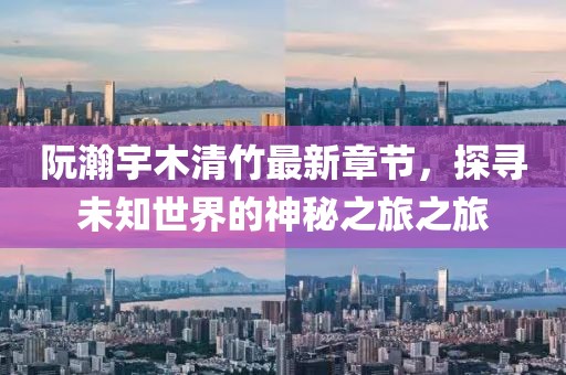 阮瀚宇木清竹最新章節(jié)，探尋未知世界的神秘之旅之旅