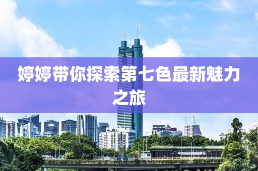 婷婷帶你探索第七色最新魅力之旅
