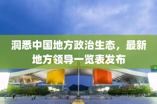 洞悉中國地方政治生態(tài)，最新地方領(lǐng)導一覽表發(fā)布