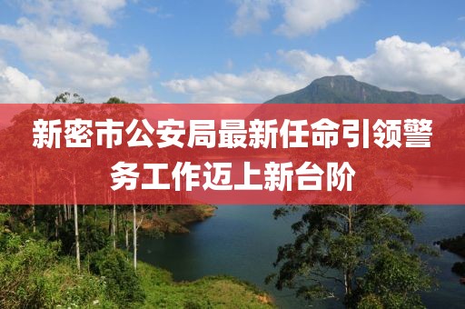 新密市公安局最新任命引領(lǐng)警務(wù)工作邁上新臺階