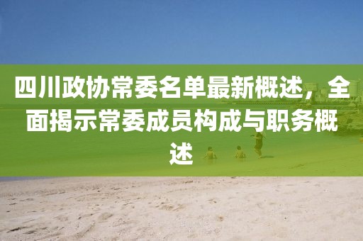 四川政協(xié)常委名單最新概述，全面揭示常委成員構(gòu)成與職務(wù)概述
