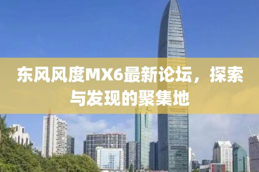 東風(fēng)風(fēng)度MX6最新論壇，探索與發(fā)現(xiàn)的聚集地