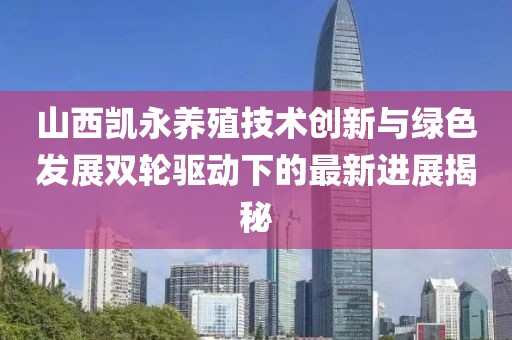 山西凱永養(yǎng)殖技術(shù)創(chuàng)新與綠色發(fā)展雙輪驅(qū)動(dòng)下的最新進(jìn)展揭秘