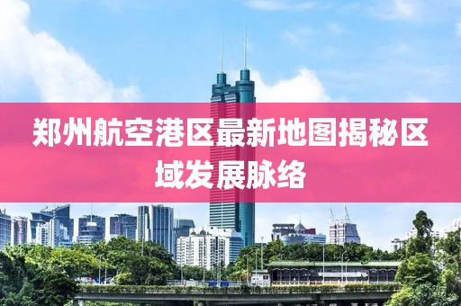 鄭州航空港區(qū)最新地圖揭秘區(qū)域發(fā)展脈絡(luò)