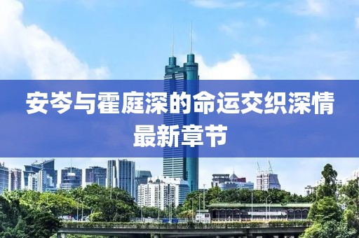 安岑與霍庭深的命運交織深情最新章節(jié)