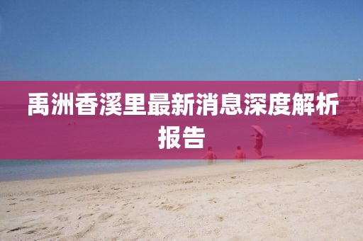 禹洲香溪里最新消息深度解析報(bào)告