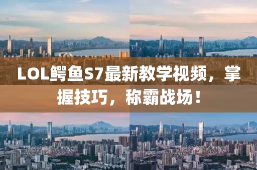 LOL鱷魚S7最新教學(xué)視頻，掌握技巧，稱霸戰(zhàn)場！