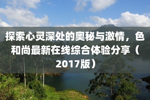 探索心靈深處的奧秘與激情，色和尚最新在線綜合體驗(yàn)分享（2017版）