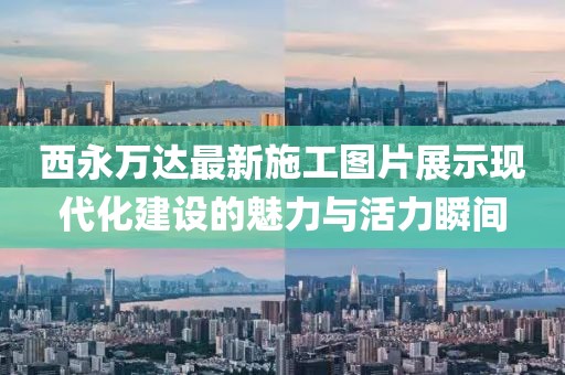 西永萬達(dá)最新施工圖片展示現(xiàn)代化建設(shè)的魅力與活力瞬間