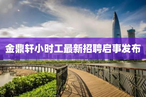 金鼎軒小時工最新招聘啟事發(fā)布