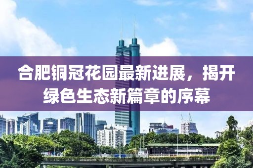 合肥銅冠花園最新進展，揭開綠色生態(tài)新篇章的序幕