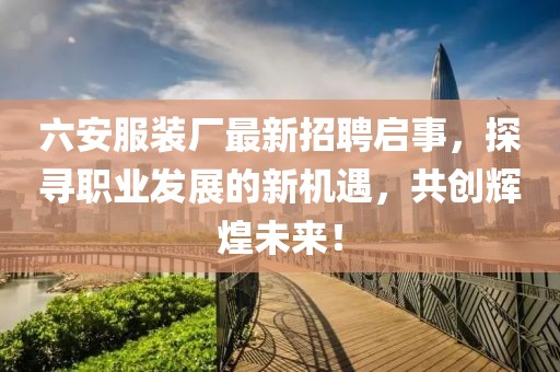 六安服裝廠最新招聘啟事，探尋職業(yè)發(fā)展的新機(jī)遇，共創(chuàng)輝煌未來(lái)！