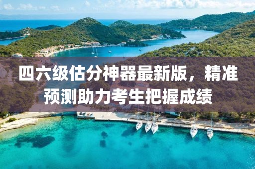 四六級(jí)估分神器最新版，精準(zhǔn)預(yù)測(cè)助力考生把握成績(jī)