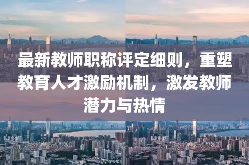 最新教師職稱評定細則，重塑教育人才激勵機制，激發(fā)教師潛力與熱情