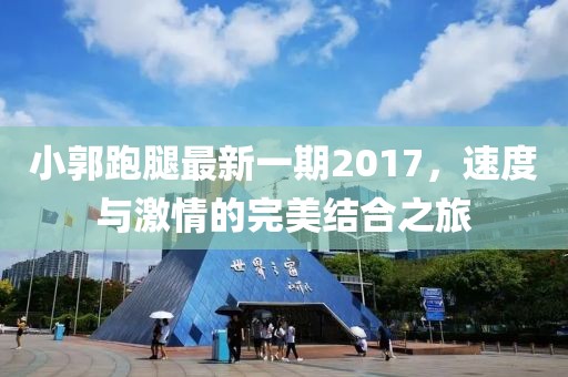 小郭跑腿最新一期2017，速度與激情的完美結(jié)合之旅