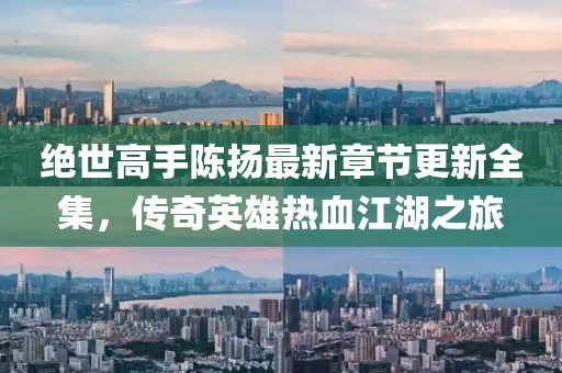 絕世高手陳揚最新章節(jié)更新全集，傳奇英雄熱血江湖之旅