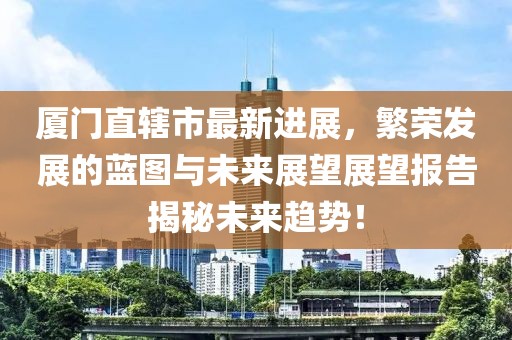 廈門直轄市最新進展，繁榮發(fā)展的藍圖與未來展望展望報告揭秘未來趨勢！
