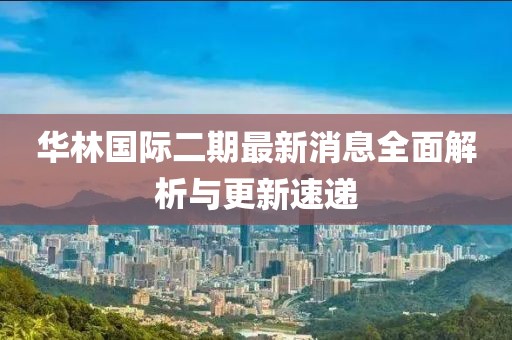 華林國(guó)際二期最新消息全面解析與更新速遞