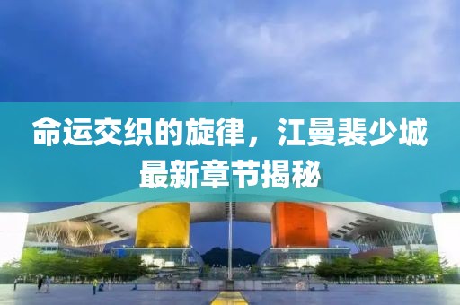 命運(yùn)交織的旋律，江曼裴少城最新章節(jié)揭秘