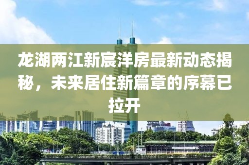 龍湖兩江新宸洋房最新動態(tài)揭秘，未來居住新篇章的序幕已拉開