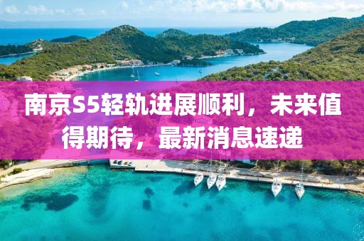 南京S5輕軌進(jìn)展順利，未來值得期待，最新消息速遞