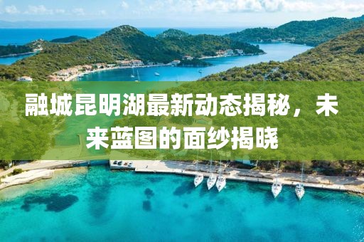 融城昆明湖最新動(dòng)態(tài)揭秘，未來藍(lán)圖的面紗揭曉