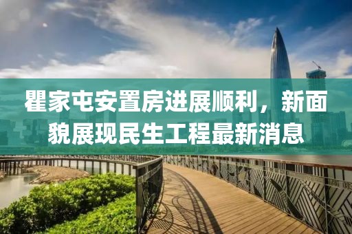 瞿家屯安置房進(jìn)展順利，新面貌展現(xiàn)民生工程最新消息