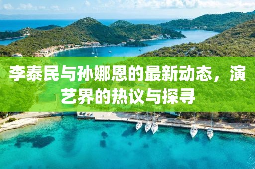 李泰民與孫娜恩的最新動態(tài)，演藝界的熱議與探尋
