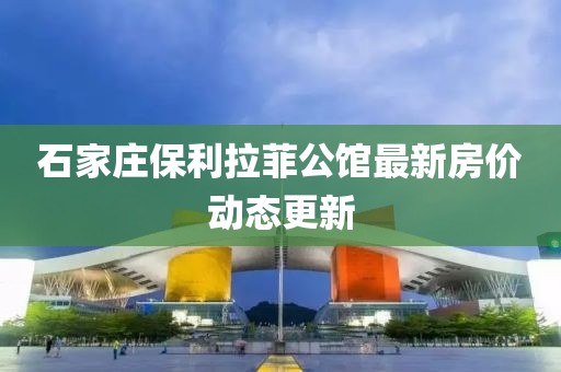 石家莊保利拉菲公館最新房價動態(tài)更新