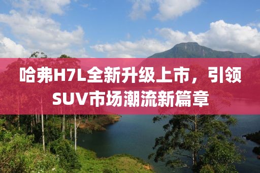 哈弗H7L全新升級上市，引領(lǐng)SUV市場潮流新篇章