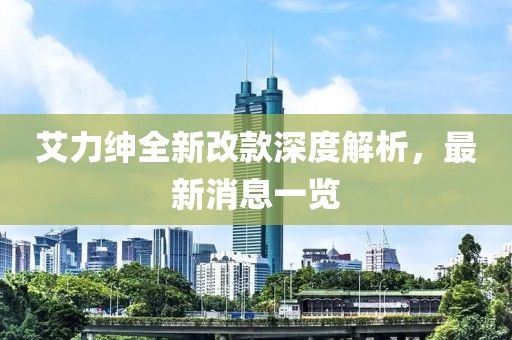 艾力紳全新改款深度解析，最新消息一覽
