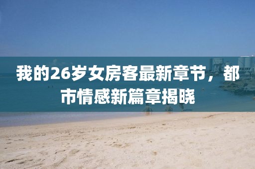 我的26歲女房客最新章節(jié)，都市情感新篇章揭曉