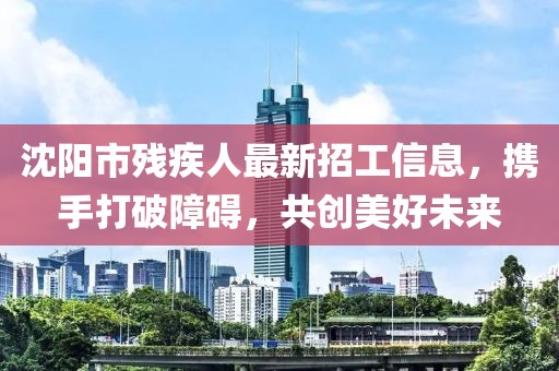 沈陽市殘疾人最新招工信息，攜手打破障礙，共創(chuàng)美好未來