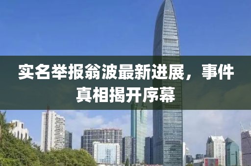 實(shí)名舉報(bào)翁波最新進(jìn)展，事件真相揭開(kāi)序幕