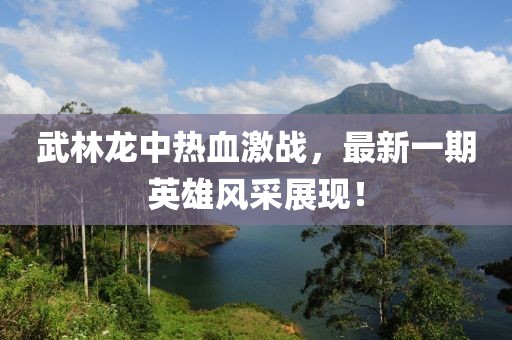 武林龍中熱血激戰(zhàn)，最新一期英雄風采展現(xiàn)！