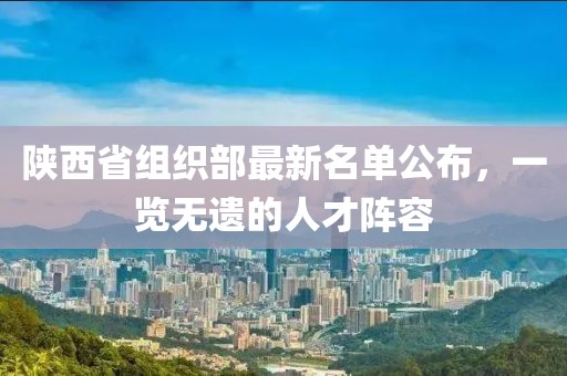 陜西省組織部最新名單公布，一覽無遺的人才陣容