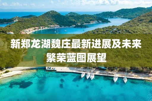 新鄭龍湖魏莊最新進(jìn)展及未來繁榮藍(lán)圖展望
