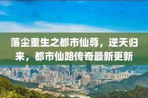 落塵重生之都市仙尊，逆天歸來，都市仙路傳奇最新更新