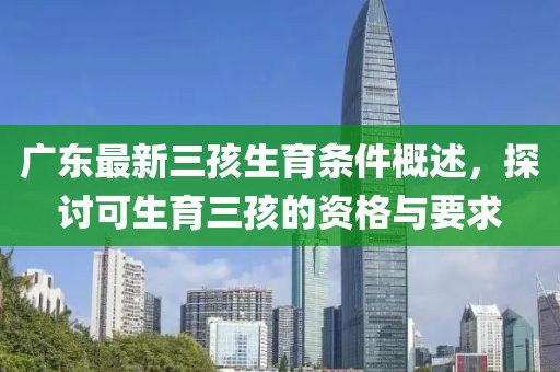 廣東最新三孩生育條件概述，探討可生育三孩的資格與要求