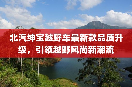 北汽紳寶越野車最新款品質(zhì)升級，引領(lǐng)越野風(fēng)尚新潮流